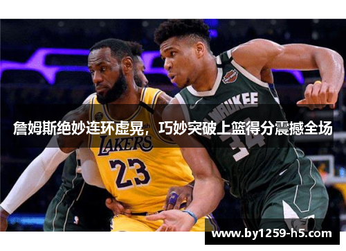 詹姆斯绝妙连环虚晃，巧妙突破上篮得分震撼全场